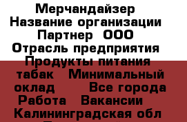 Мерчандайзер › Название организации ­ Партнер, ООО › Отрасль предприятия ­ Продукты питания, табак › Минимальный оклад ­ 1 - Все города Работа » Вакансии   . Калининградская обл.,Пионерский г.